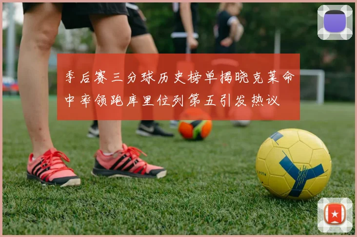 季后赛三分球历史榜单揭晓克莱命中率领跑库里位列第五引发热议