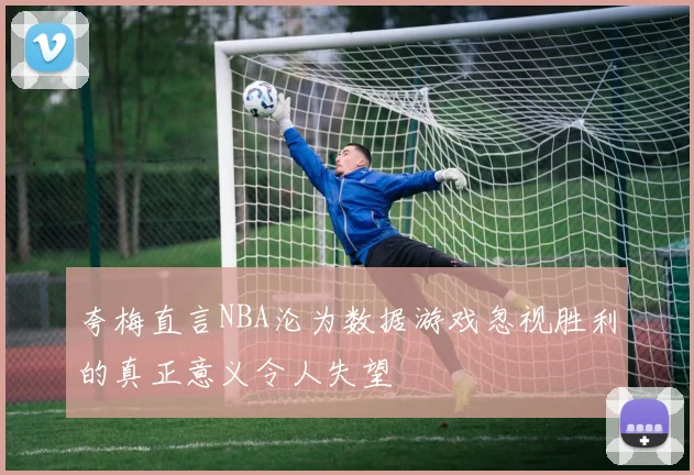 夸梅直言NBA沦为数据游戏忽视胜利的真正意义令人失望