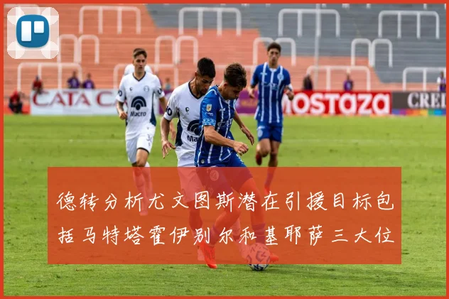 德转分析尤文图斯潜在引援目标包括马特塔霍伊别尔和基耶萨三大位置补强方案
