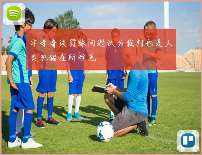 字母哥谈罚球问题认为裁判也是人类犯错在所难免