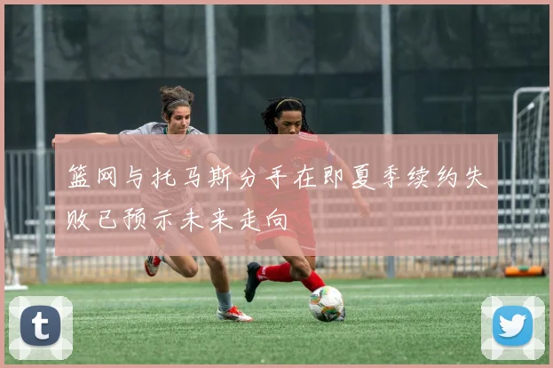 篮网与托马斯分手在即夏季续约失败已预示未来走向