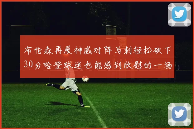 布伦森再展神威对阵马刺轻松砍下30分哈登球迷也能感到欣慰的一场比赛