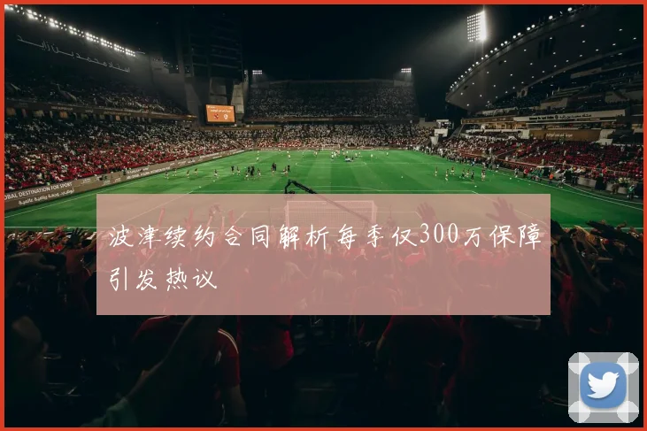 波津续约合同解析每季仅300万保障引发热议