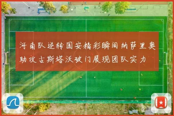 河南队逆转国安精彩瞬间纳萨里奥助攻古斯塔沃破门展现团队实力