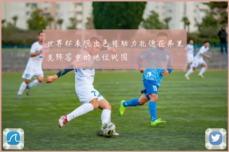 世界杯表现出色将助力孔德在弗里克阵容中的地位巩固