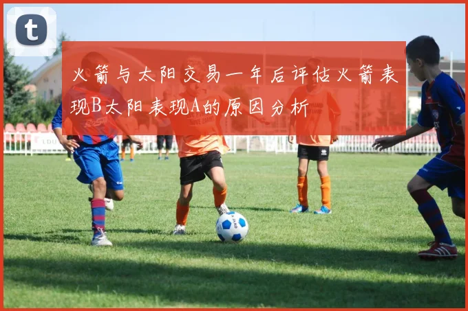 火箭与太阳交易一年后评估火箭表现B太阳表现A的原因分析