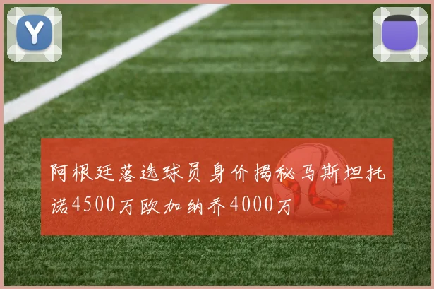阿根廷落选球员身价揭秘马斯坦托诺4500万欧加纳乔4000万