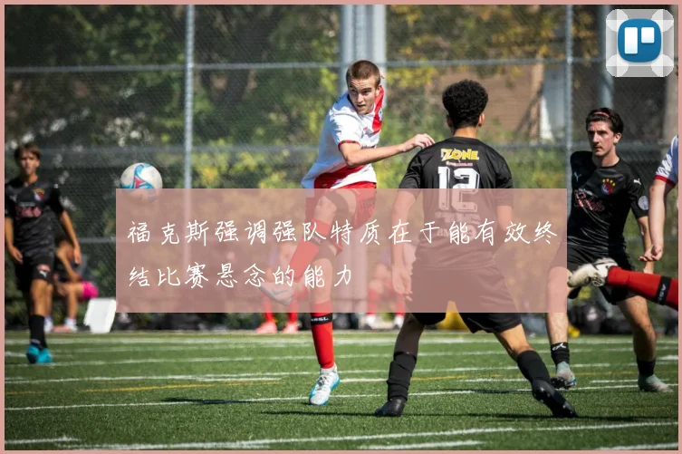 福克斯强调强队特质在于能有效终结比赛悬念的能力