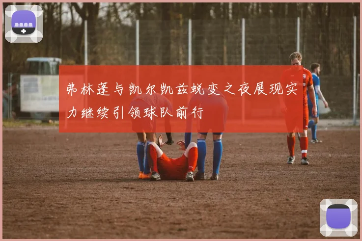 弗林蓬与凯尔凯兹蜕变之夜展现实力继续引领球队前行