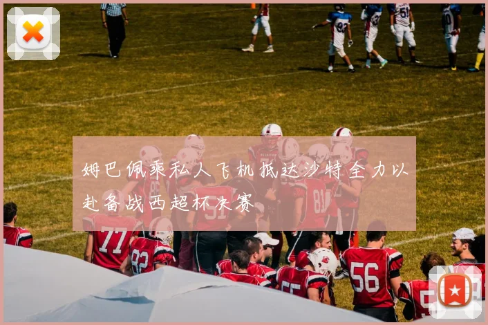 姆巴佩乘私人飞机抵达沙特全力以赴备战西超杯决赛