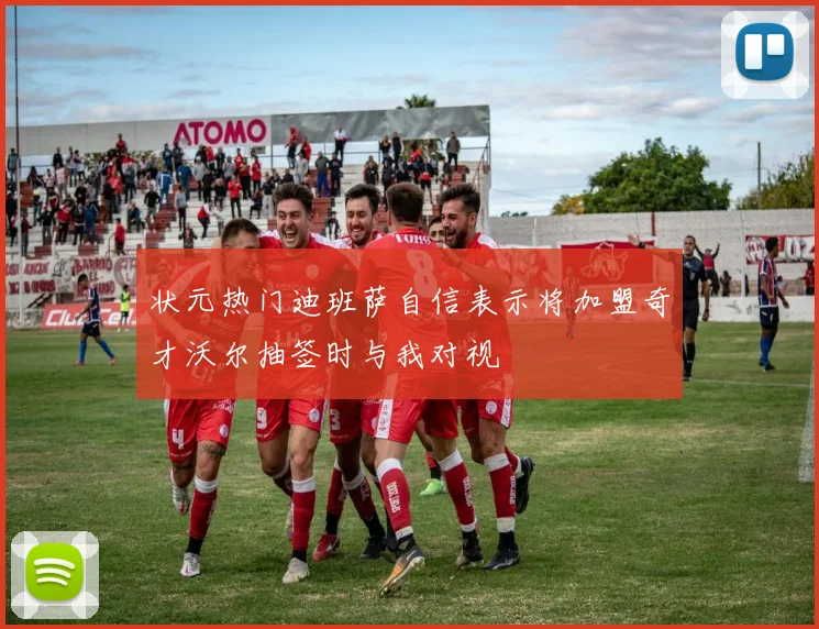 状元热门迪班萨自信表示将加盟奇才沃尔抽签时与我对视
