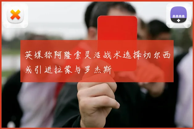 英媒称阿隆索灵活战术选择切尔西或引进拉蒙与罗杰斯