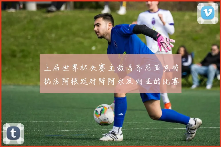 上届世界杯决赛主裁马齐尼亚克将执法阿根廷对阵阿尔及利亚的比赛