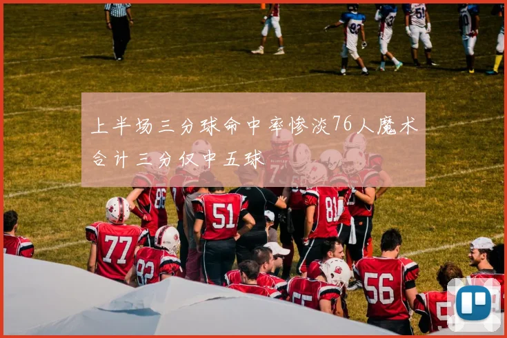 上半场三分球命中率惨淡76人魔术合计三分仅中五球