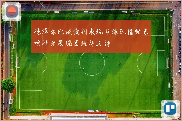 德泽尔比谈裁判表现与球队情绪亲吻特尔展现团结与支持