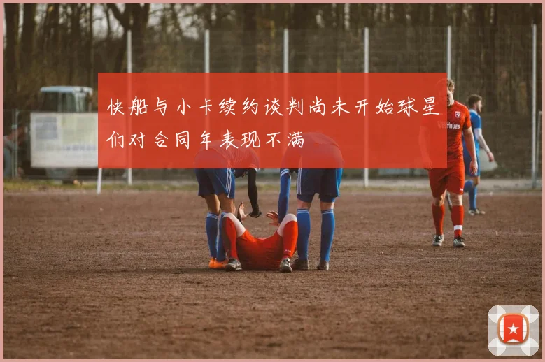 快船与小卡续约谈判尚未开始球星们对合同年表现不满