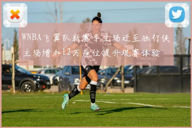 WNBA飞翼队新赛季主场迁至独行侠主场增加12万座位提升观赛体验