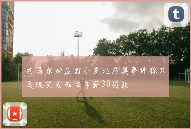 内马尔回应打小罗比尼奥事件称只是玩笑或面临年薪30罚款