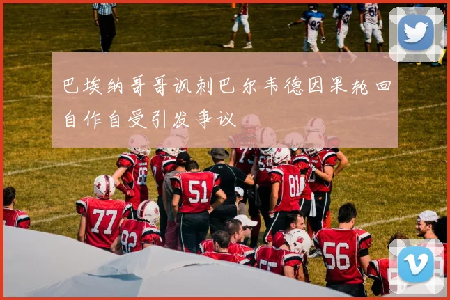 巴埃纳哥哥讽刺巴尔韦德因果轮回自作自受引发争议
