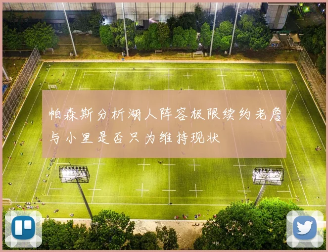 帕森斯分析湖人阵容极限续约老詹与小里是否只为维持现状
