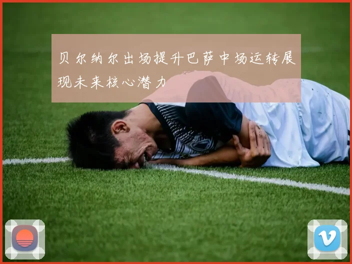贝尔纳尔出场提升巴萨中场运转展现未来核心潜力