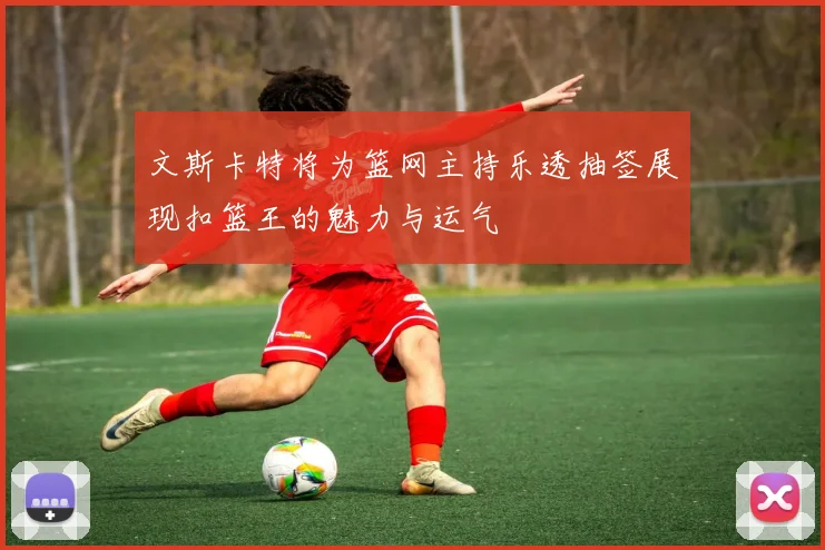 文斯卡特将为篮网主持乐透抽签展现扣篮王的魅力与运气
