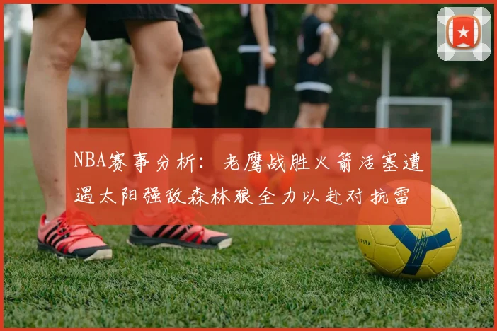 NBA赛事分析：老鹰战胜火箭活塞遭遇太阳强敌森林狼全力以赴对抗雷霆