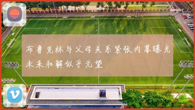 布鲁克林与父母关系紧张内幕曝光未来和解似乎无望