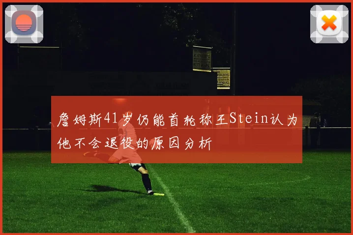 詹姆斯41岁仍能首轮称王Stein认为他不会退役的原因分析