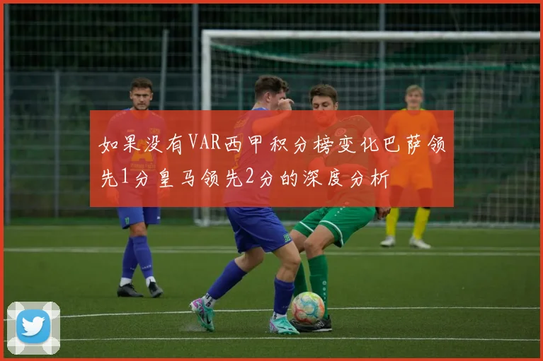 如果没有VAR西甲积分榜变化巴萨领先1分皇马领先2分的深度分析