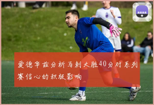 爱德华兹分析马刺大胜40分对系列赛信心的积极影响