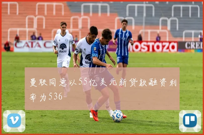 曼联同意以55亿美元新贷款融资利率为536
