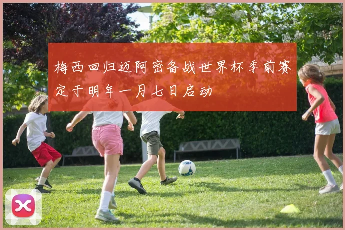 梅西回归迈阿密备战世界杯季前赛定于明年一月七日启动