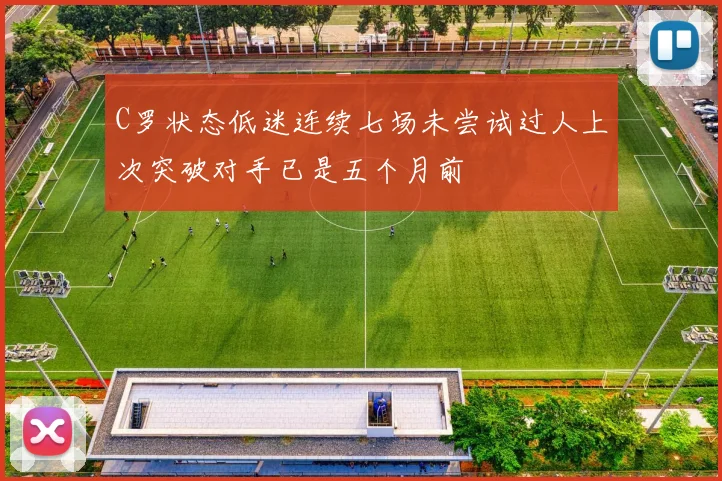 C罗状态低迷连续七场未尝试过人上次突破对手已是五个月前