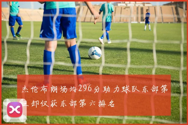 杰伦布朗场均296分助力球队东部第三却仅获东部第六排名