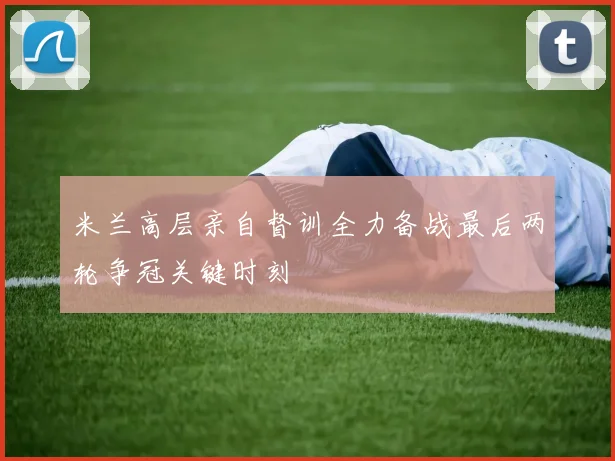 米兰高层亲自督训全力备战最后两轮争冠关键时刻